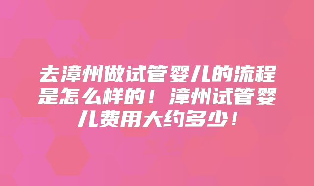 去漳州做试管婴儿的流程是怎么样的!漳州试管婴儿费用大约多少!