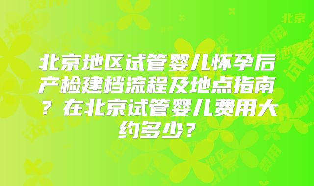 北京地区试管婴儿怀孕后产检建档流程及地点指南?在北京试管婴儿费用大约多少?