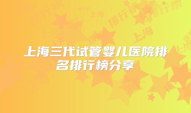 上海三代试管婴儿医院排名排行榜分享