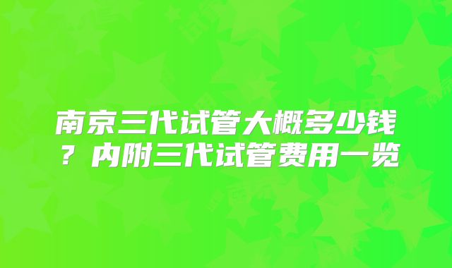 南京三代试管大概多少钱？内附三代试管费用一览