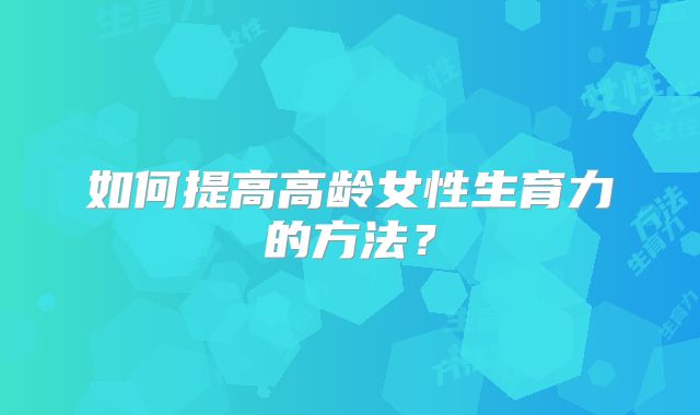 如何提高高龄女性生育力的方法?