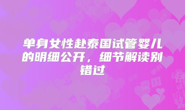 单身女性赴泰国试管婴儿的明细公开,细节解读别错过