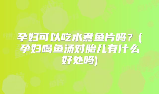 孕妇可以吃水煮鱼片吗?(孕妇喝鱼汤对胎儿有什么好处吗)