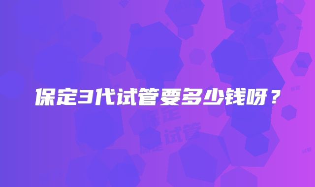 保定3代试管要多少钱呀?