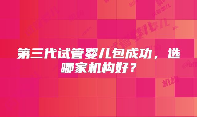 第三代试管婴儿包成功，选哪家机构好？