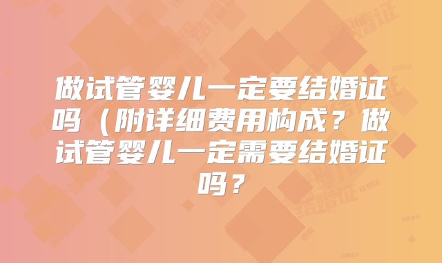 做试管婴儿一定要结婚证吗(附详细费用构成?做试管婴儿一定需要结婚证吗?