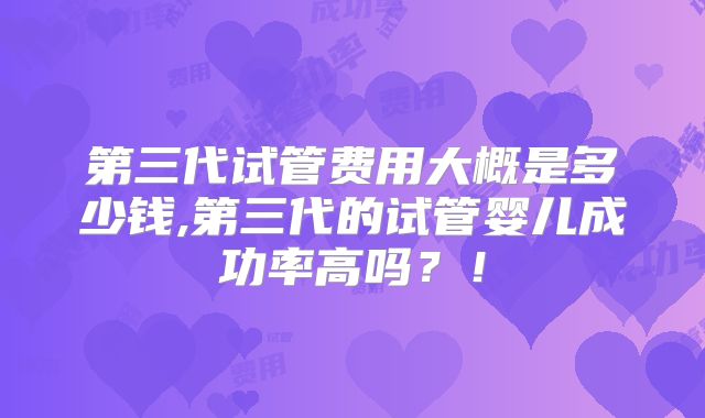 第三代试管费用大概是多少钱,第三代的试管婴儿成功率高吗?!