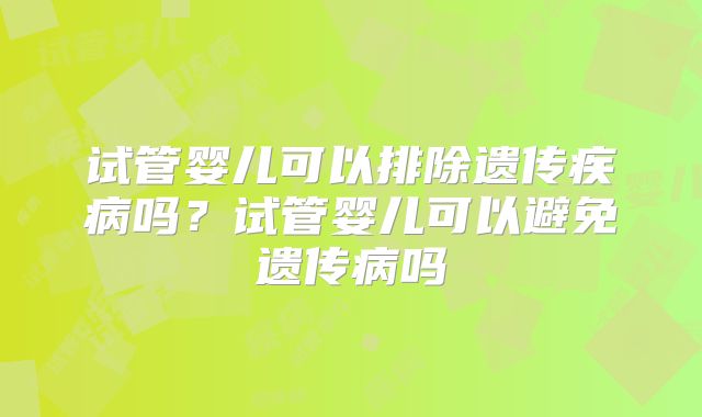 试管婴儿可以排除遗传疾病吗?试管婴儿可以避免遗传病吗