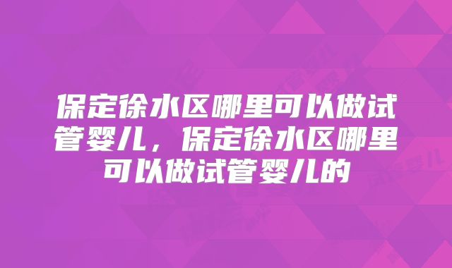 保定徐水区哪里可以做试管婴儿，保定徐水区哪里可以做试管婴儿的