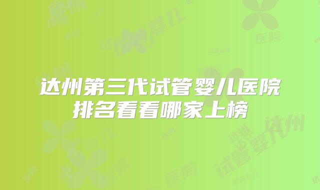 达州第三代试管婴儿医院排名看看哪家上榜