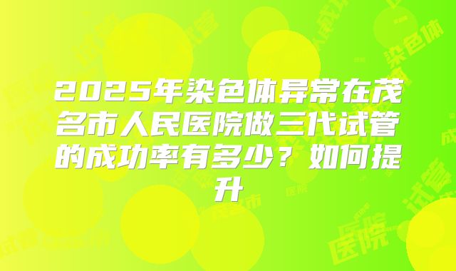 2025年染色体异常在茂名市人民医院做三代试管的成功率有多少?如何提升