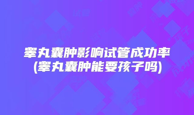 睾丸囊肿影响试管成功率(睾丸囊肿能要孩子吗)
