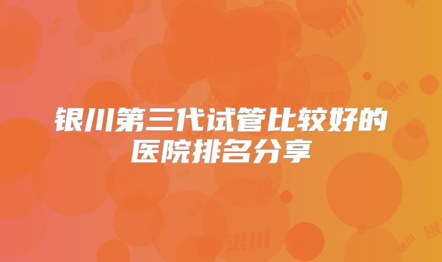 银川第三代试管比较好的医院排名分享