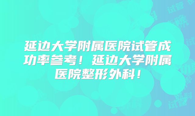 延边大学附属医院试管成功率参考!延边大学附属医院整形外科!