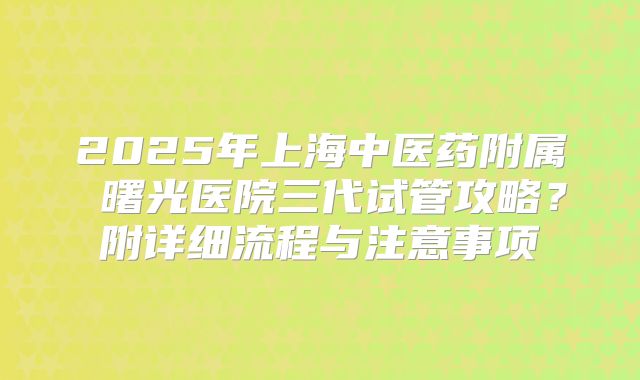 2025年上海中医药附属 曙光医院三代试管攻略?附详细流程与注意事项
