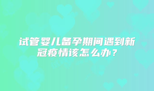 试管婴儿备孕期间遇到新冠疫情该怎么办？