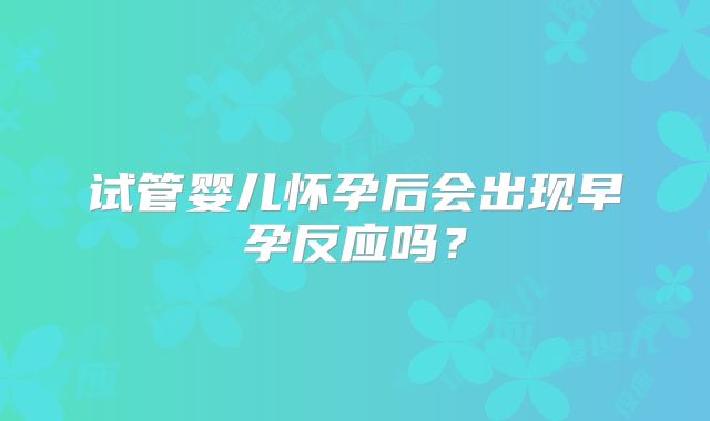 试管婴儿怀孕后会出现早孕反应吗?