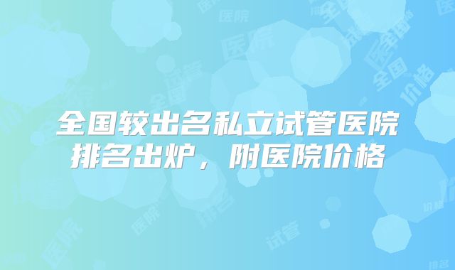 全国较出名私立试管医院排名出炉,附医院价格