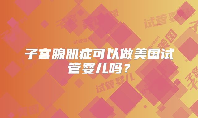 子宫腺肌症可以做美国试管婴儿吗？