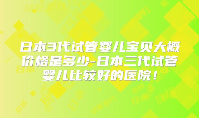 日本3代试管婴儿宝贝大概价格是多少-日本三代试管婴儿比较好的医院！