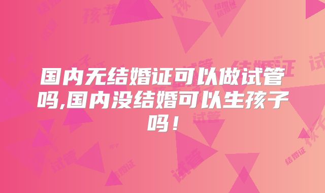 国内无结婚证可以做试管吗,国内没结婚可以生孩子吗!