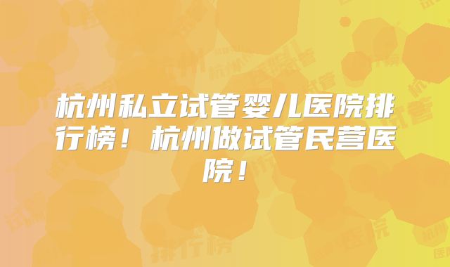 杭州私立试管婴儿医院排行榜！杭州做试管民营医院！