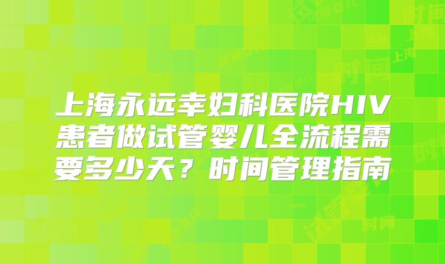 上海永远幸妇科医院HIV患者做试管婴儿全流程需要多少天?时间管理指南