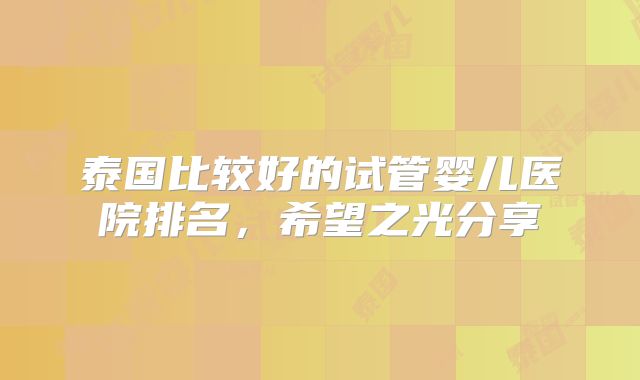泰国比较好的试管婴儿医院排名，希望之光分享