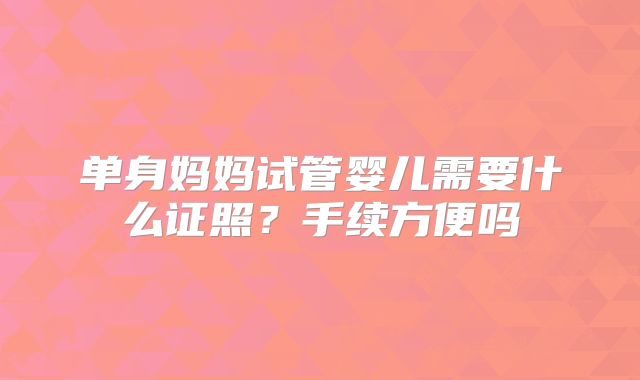 单身妈妈试管婴儿需要什么证照?手续方便吗