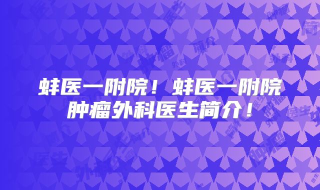 蚌医一附院！蚌医一附院肿瘤外科医生简介！