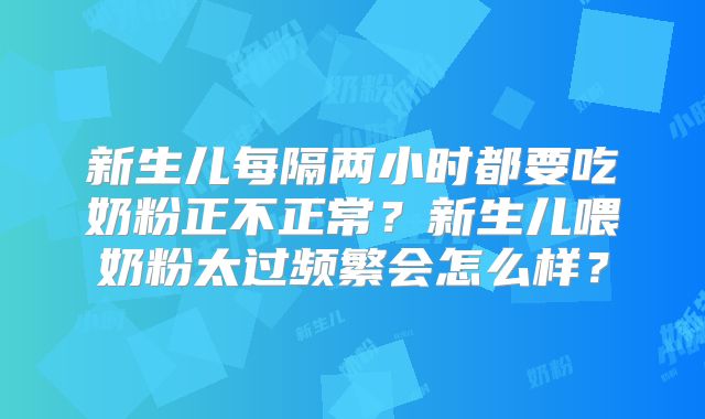 新生儿每隔两小时都要吃奶粉正不正常?新生儿喂奶粉太过频繁会怎么样?