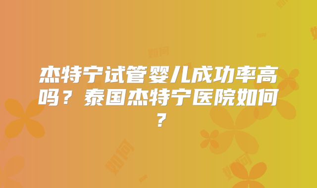 杰特宁试管婴儿成功率高吗？泰国杰特宁医院如何？