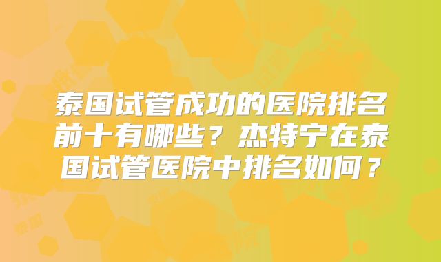 泰国试管成功的医院排名前十有哪些？杰特宁在泰国试管医院中排名如何？