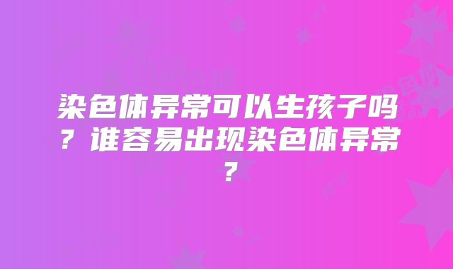 染色体异常可以生孩子吗?谁容易出现染色体异常?