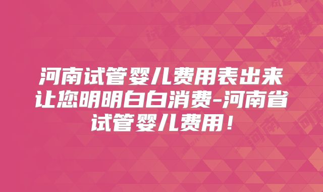 河南试管婴儿费用表出来让您明明白白消费-河南省试管婴儿费用!