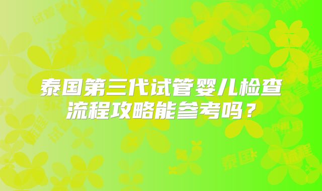 泰国第三代试管婴儿检查流程攻略能参考吗?