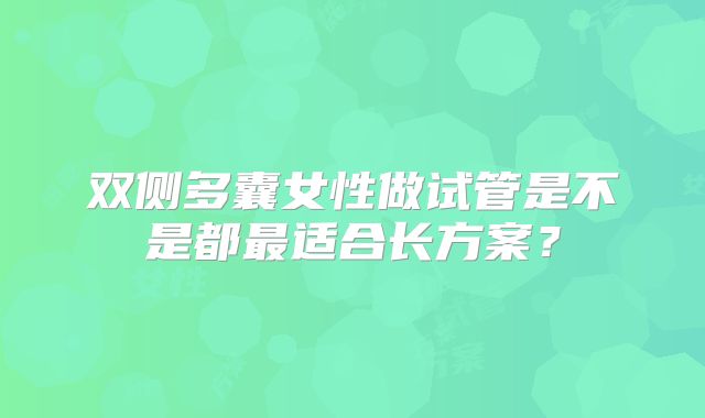双侧多囊女性做试管是不是都最适合长方案?