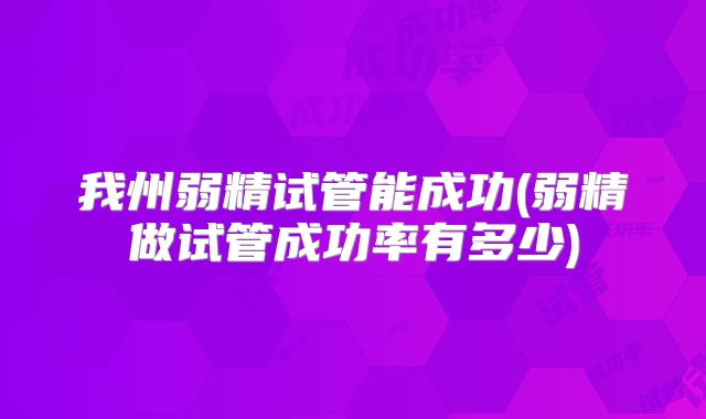 我州弱精试管能成功(弱精做试管成功率有多少)