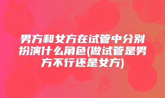 男方和女方在试管中分别扮演什么角色(做试管是男方不行还是女方)