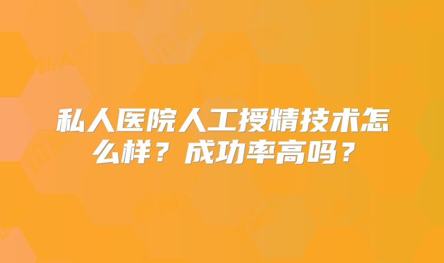 私人医院人工授精技术怎么样?成功率高吗?