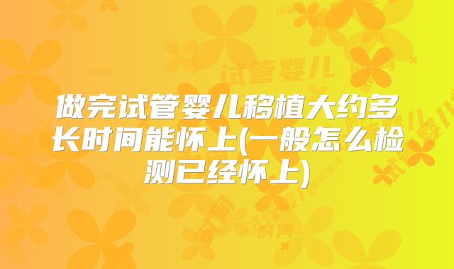 做完试管婴儿移植大约多长时间能怀上(一般怎么检测已经怀上)