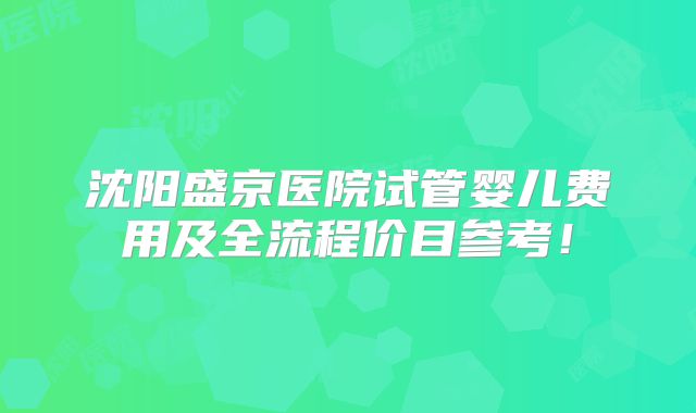 沈阳盛京医院试管婴儿费用及全流程价目参考！