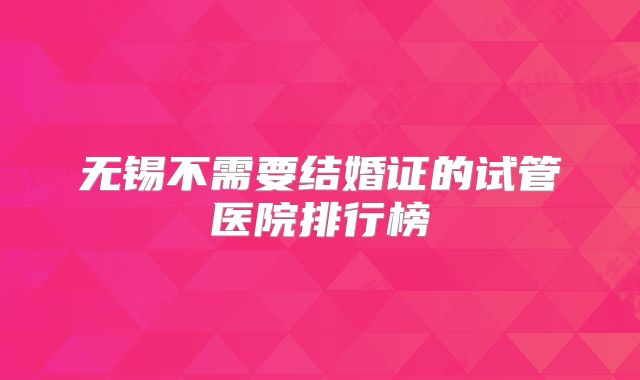 无锡不需要结婚证的试管医院排行榜