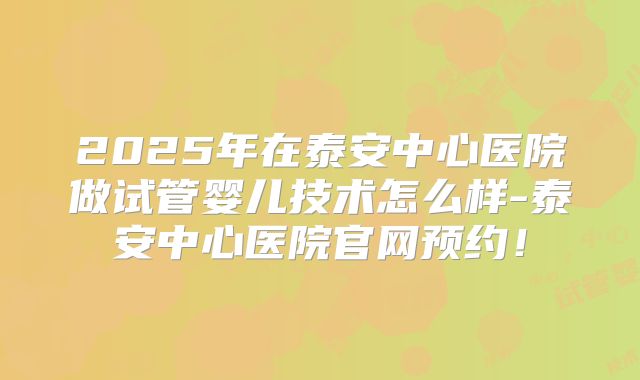2025年在泰安中心医院做试管婴儿技术怎么样-泰安中心医院官网预约!