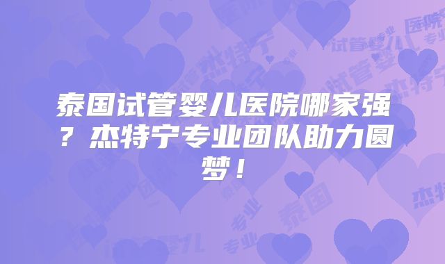 泰国试管婴儿医院哪家强？杰特宁专业团队助力圆梦！