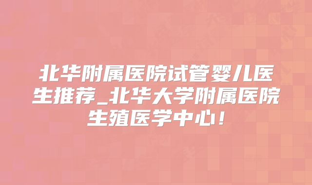 北华附属医院试管婴儿医生推荐_北华大学附属医院生殖医学中心!