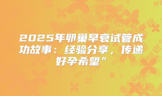 2025年卵巢早衰试管成功故事：经验分享，传递好孕希望”