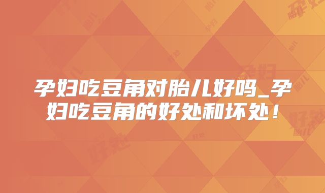 孕妇吃豆角对胎儿好吗_孕妇吃豆角的好处和坏处！