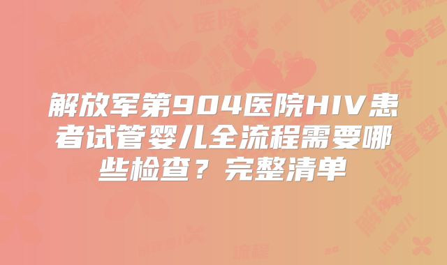 解放军第904医院HIV患者试管婴儿全流程需要哪些检查？完整清单