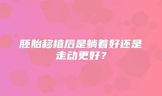 胚胎移植后是躺着好还是走动更好？